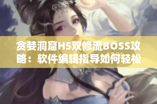 贪婪洞窟H5双修流BOSS攻略：软件编辑指导如何轻松击败BOSS