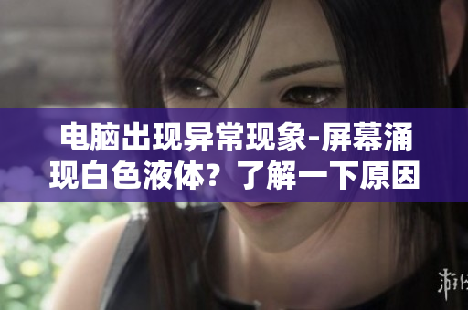 电脑出现异常现象-屏幕涌现白色液体？了解一下原因与解决方案！