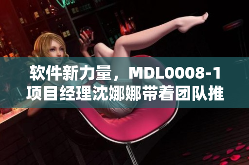 软件新力量，MDL0008-1项目经理沈娜娜带着团队推出惊艳产品！