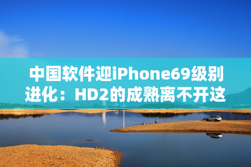 中国软件迎iPhone69级别进化：HD2的成熟离不开这些关键技术！