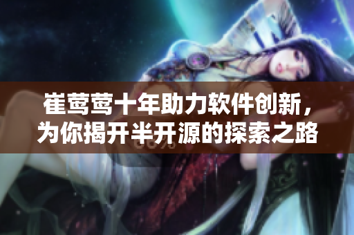 崔莺莺十年助力软件创新，为你揭开半开源的探索之路