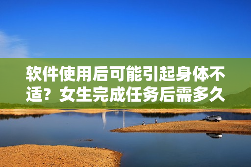 软件使用后可能引起身体不适？女生完成任务后需多久恢复？
