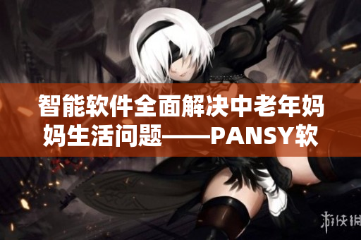 智能软件全面解决中老年妈妈生活问题——PANSY软件成功上线