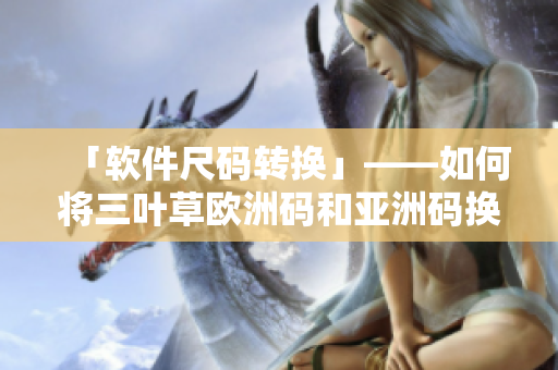「软件尺码转换」——如何将三叶草欧洲码和亚洲码换算？