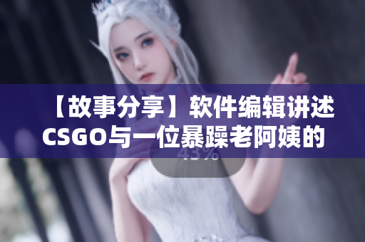 【故事分享】软件编辑讲述CSGO与一位暴躁老阿姨的不解之缘