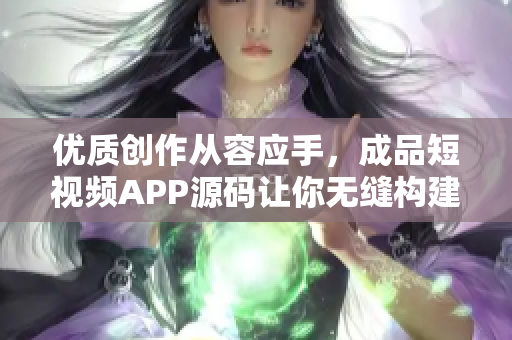 优质创作从容应手，成品短视频APP源码让你无缝构建短视频平台