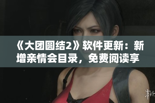 《大团圆结2》软件更新：新增亲情会目录，免费阅读享受更多家庭情感体验！