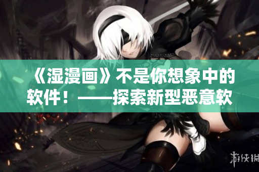 《湿漫画》不是你想象中的软件！——探索新型恶意软件的运作机制