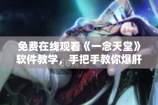 免费在线观看《一念天堂》软件教学，手把手教你爆肝不再痛苦