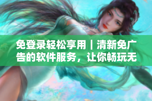 免登录轻松享用｜清新免广告的软件服务，让你畅玩无拘束
