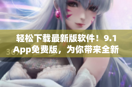 轻松下载最新版软件！9.1App免费版，为你带来全新的软件使用体验