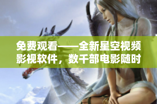 免费观看——全新星空视频影视软件，数千部电影随时畅享