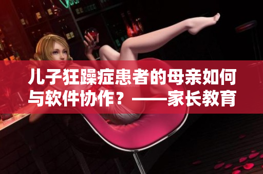 儿子狂躁症患者的母亲如何与软件协作？——家长教育软件的应用实践