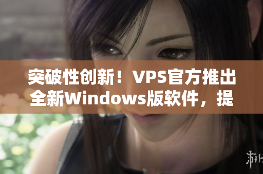 突破性创新！VPS官方推出全新Windows版软件，提升用户体验