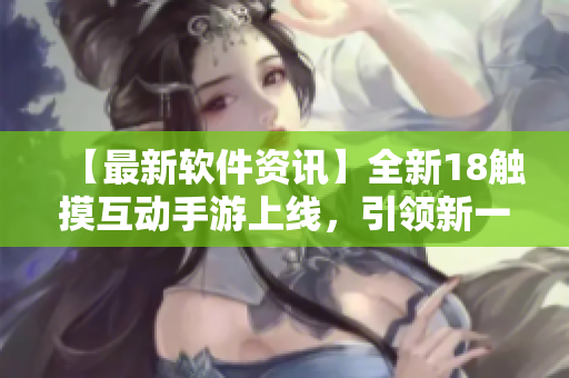 【最新软件资讯】全新18触摸互动手游上线，引领新一轮游戏风潮！