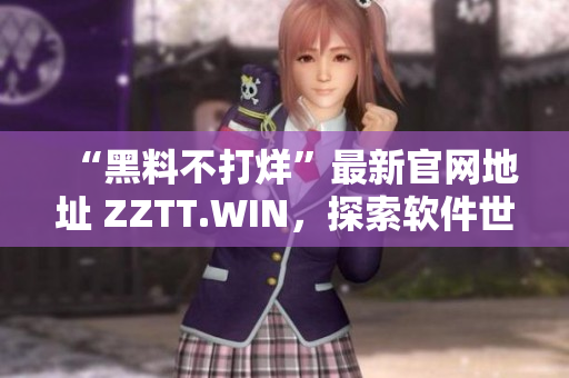 “黑料不打烊”最新官网地址 ZZTT.WIN，探索软件世界的新天地！