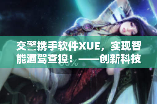 交警携手软件XUE，实现智能酒驾查控！——创新科技保障道路安全