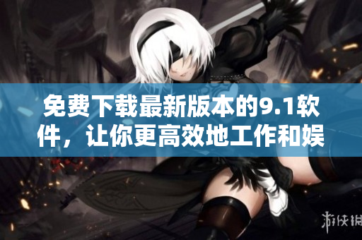 免费下载最新版本的9.1软件，让你更高效地工作和娱乐！