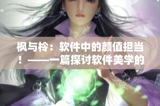 枫与柃：软件中的颜值担当！——一篇探讨软件美学的深度文章