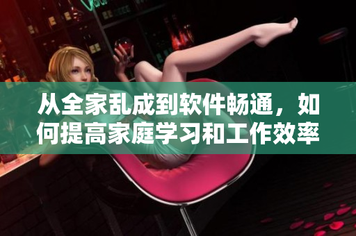 从全家乱成到软件畅通，如何提高家庭学习和工作效率