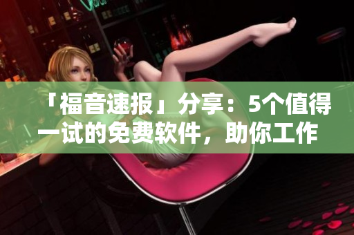 「福音速报」分享：5个值得一试的免费软件，助你工作生活更加高效！