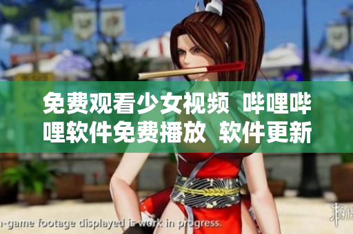 免费观看少女视频  哔哩哔哩软件免费播放  软件更新优化提升用户体验