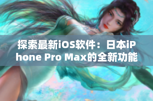 探索最新iOS软件：日本iPhone Pro Max的全新功能与应用介绍