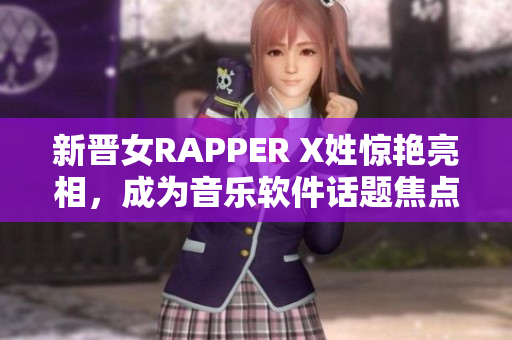 新晋女RAPPER X姓惊艳亮相，成为音乐软件话题焦点！