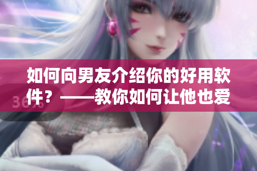 如何向男友介绍你的好用软件？——教你如何让他也爱上它！