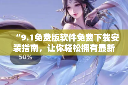 “9.1免费版软件免费下载安装指南，让你轻松拥有最新版软件！”