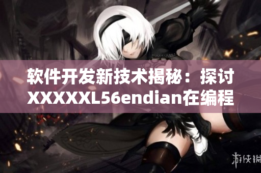 软件开发新技术揭秘：探讨XXXXXL56endian在编程中的应用