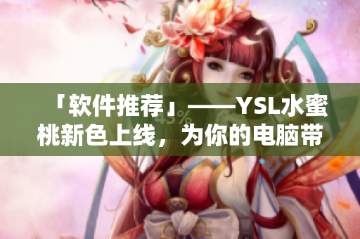 「软件推荐」——YSL水蜜桃新色上线，为你的电脑带来不一样的美感体验