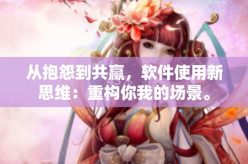 从抱怨到共赢，软件使用新思维：重构你我的场景。