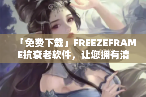 「免费下载」FREEZEFRAME抗衰老软件，让您拥有清透肌肤！