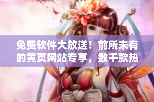 免费软件大放送！前所未有的黄页网站专享，数千款热门软件任你选！