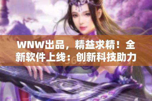 WNW出品，精益求精！全新软件上线：创新科技助力工作高效