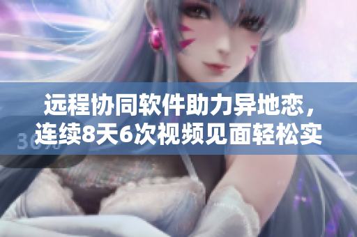 远程协同软件助力异地恋，连续8天6次视频见面轻松实现