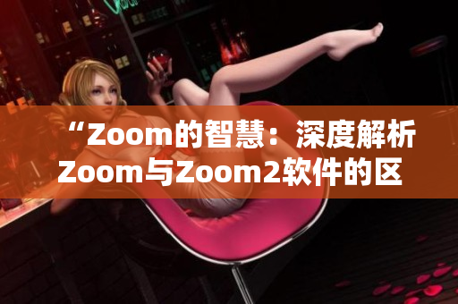 “Zoom的智慧：深度解析Zoom与Zoom2软件的区别”