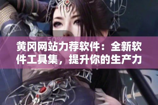 黄冈网站力荐软件：全新软件工具集，提升你的生产力！