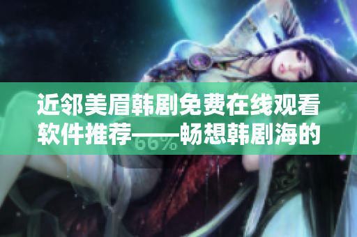 近邻美眉韩剧免费在线观看软件推荐——畅想韩剧海的独特韵味