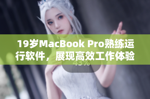 19岁MacBook Pro熟练运行软件，展现高效工作体验