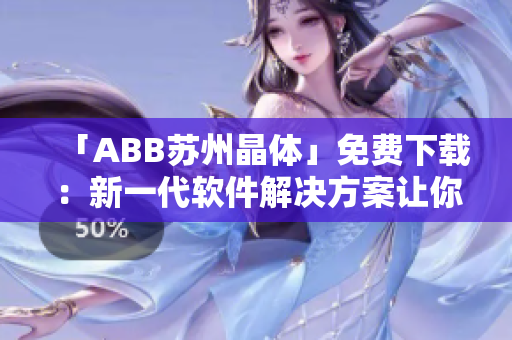 「ABB苏州晶体」免费下载：新一代软件解决方案让你的工作更高效