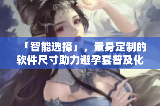「智能选择」，量身定制的软件尺寸助力避孕套普及化