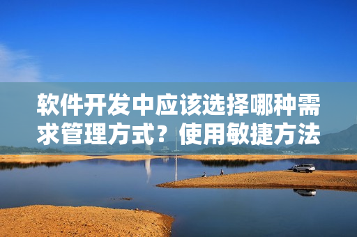 软件开发中应该选择哪种需求管理方式？使用敏捷方法还是瀑布方法？
