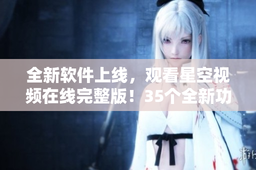 全新软件上线，观看星空视频在线完整版！35个全新功能等你来体验！