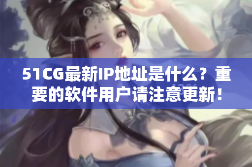 51CG最新IP地址是什么？重要的软件用户请注意更新！