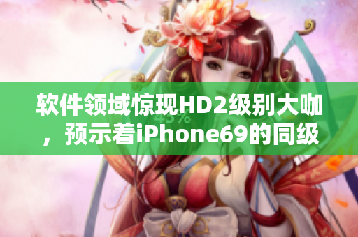 软件领域惊现HD2级别大咖，预示着iPhone69的同级竞争即将到来