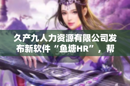 久产九人力资源有限公司发布新软件“鱼塘HR”，帮助企业高效管理人力资源