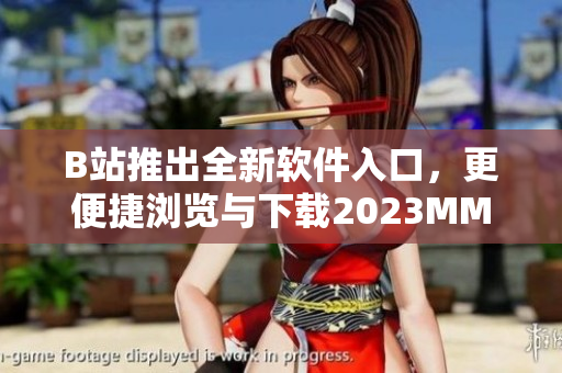 B站推出全新软件入口，更便捷浏览与下载2023MMM等优质内容