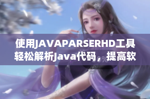 使用JAVAPARSERHD工具轻松解析Java代码，提高软件开发效率